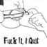 Fuck It I Quit
