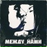 МЕЖДУ НАМИ