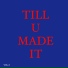 TILL U MADE IT