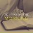 To Pray In The Morning