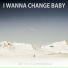 I WANNA CHANGE BABY