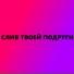 СЛИВ ТВОЕЙ ПОДРУГИ