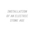 Installation Of An Electric Stone Age